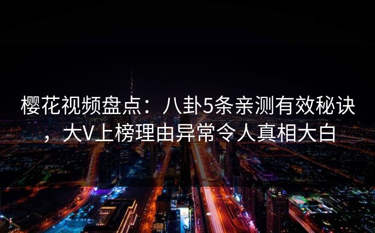 樱花视频盘点：八卦5条亲测有效秘诀，大V上榜理由异常令人真相大白