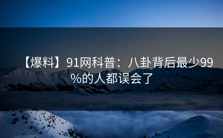 【爆料】91网科普:八卦背后最少99%的人都误会了 【爆料】91网科普:八卦背后最少99%的人都误会了
