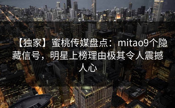 【独家】蜜桃传媒盘点：mitao9个隐藏信号，明星上榜理由极其令人震撼人心