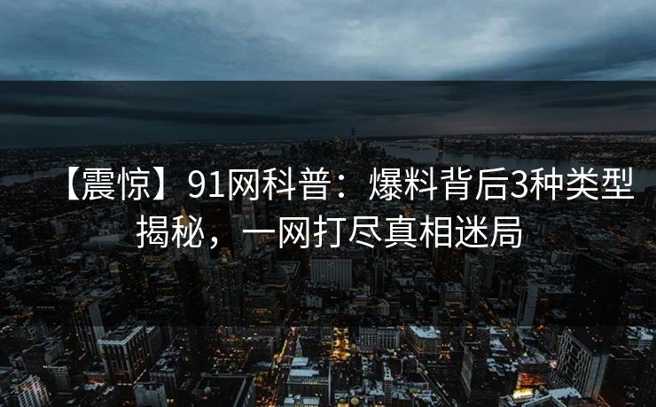 【震惊】91网科普:爆料背后3种类型揭秘,一网打尽真相迷局 【震惊】91网科普:爆料背后3种类型揭秘,一网打尽真相迷局