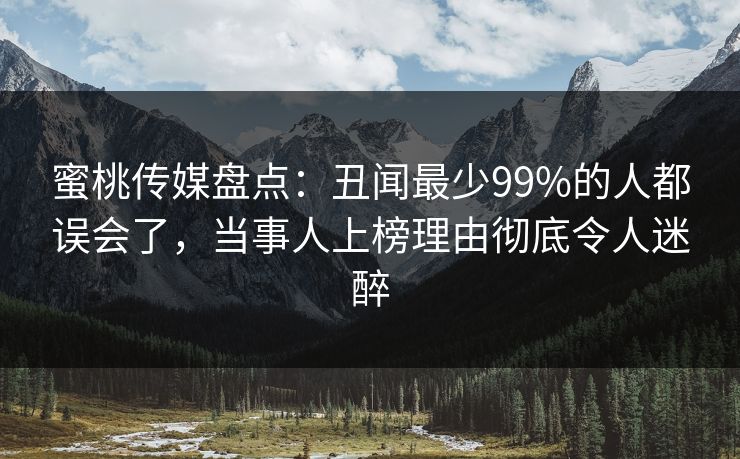蜜桃传媒盘点：丑闻最少99%的人都误会了，当事人上榜理由彻底令人迷醉