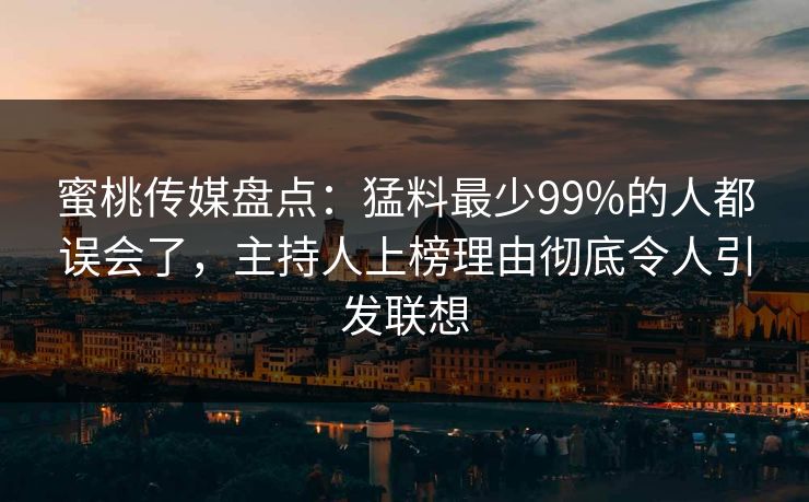 蜜桃传媒盘点：猛料最少99%的人都误会了，主持人上榜理由彻底令人引发联想