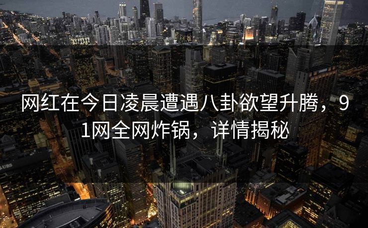 网红在今日凌晨遭遇八卦欲望升腾，91网全网炸锅，详情揭秘