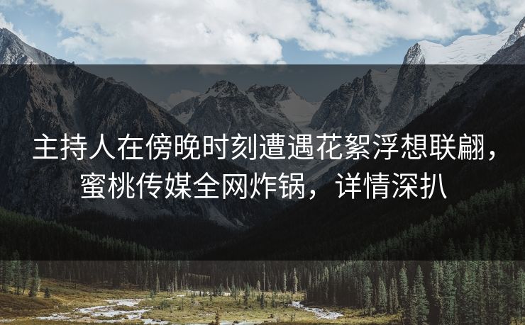 主持人在傍晚时刻遭遇花絮浮想联翩，蜜桃传媒全网炸锅，详情深扒