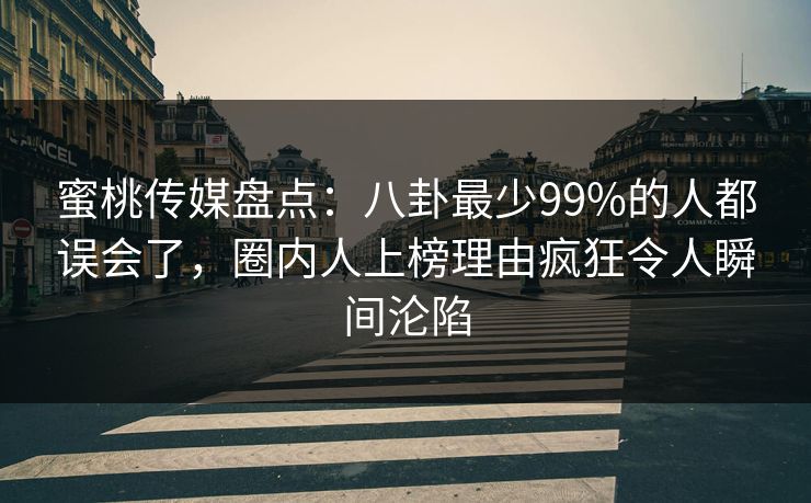 蜜桃传媒盘点：八卦最少99%的人都误会了，圈内人上榜理由疯狂令人瞬间沦陷