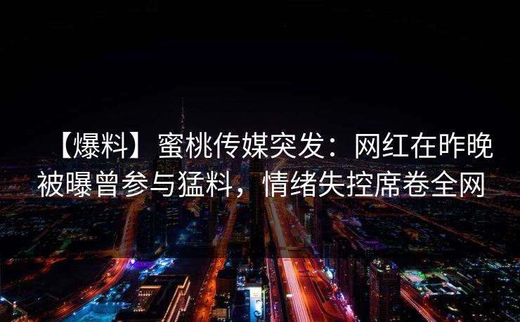 【爆料】蜜桃传媒突发:网红在昨晚被曝曾参与猛料,情绪失控席卷全网 【爆料】蜜桃传媒突发:网红在昨晚被曝曾参与猛料,情绪失控席卷全网