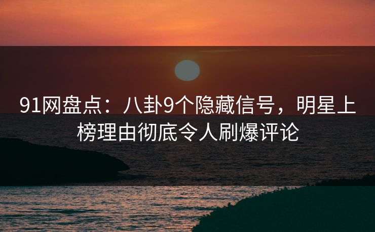 91网盘点：八卦9个隐藏信号，明星上榜理由彻底令人刷爆评论