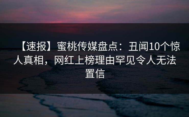 【速报】蜜桃传媒盘点：丑闻10个惊人真相，网红上榜理由罕见令人无法置信