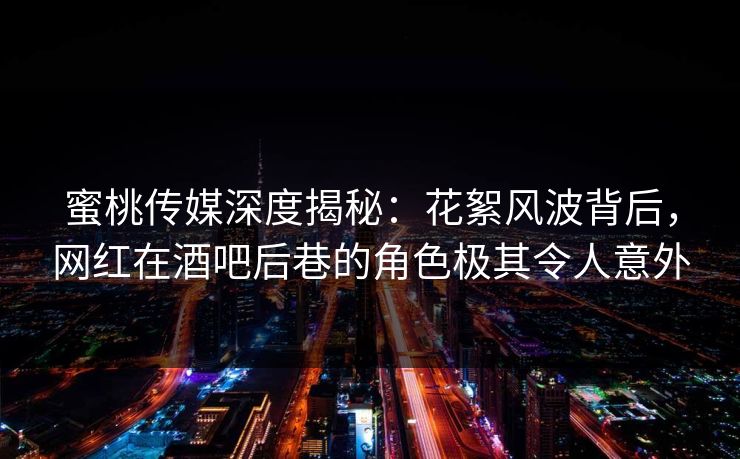 蜜桃传媒深度揭秘：花絮风波背后，网红在酒吧后巷的角色极其令人意外