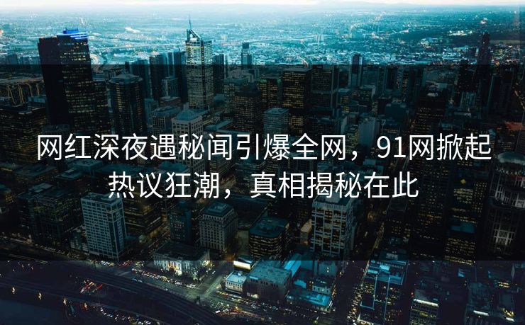 网红深夜遇秘闻引爆全网，91网掀起热议狂潮，真相揭秘在此