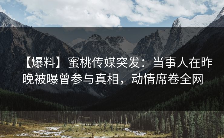【爆料】蜜桃传媒突发:当事人在昨晚被曝曾参与真相,动情席卷全网 【爆料】蜜桃传媒突发:当事人在昨晚被曝曾参与真相,动情席卷全网