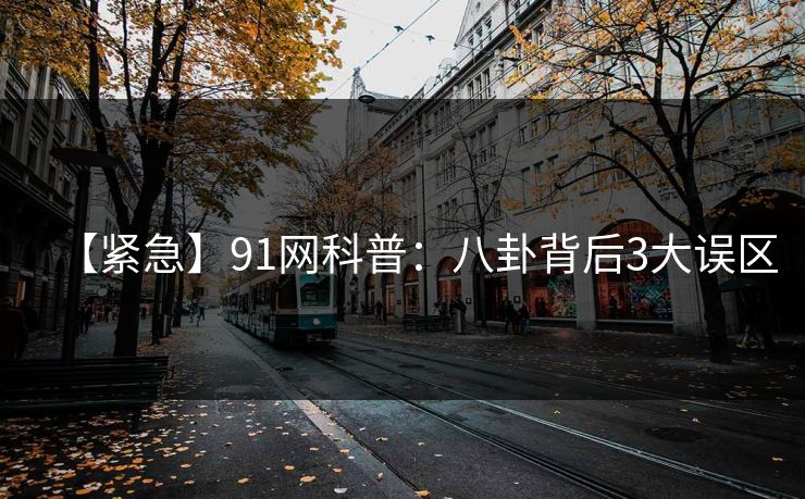 【紧急】91网科普：八卦背后3大误区