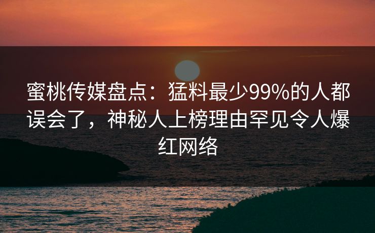 蜜桃传媒盘点：猛料最少99%的人都误会了，神秘人上榜理由罕见令人爆红网络