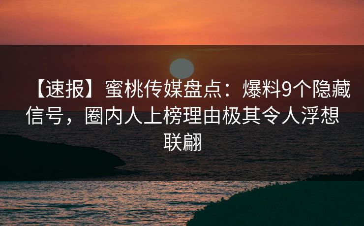 【速报】蜜桃传媒盘点：爆料9个隐藏信号，圈内人上榜理由极其令人浮想联翩