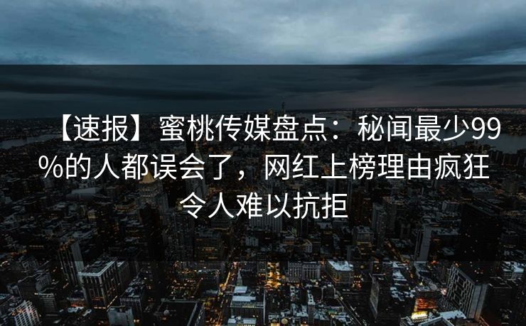 【速报】蜜桃传媒盘点:秘闻最少99%的人都误会了,网红上榜理由疯狂令人难以抗拒 【速报】蜜桃传媒盘点:秘闻最少99%的人都误会了,网红上榜理由疯狂令人难以抗拒