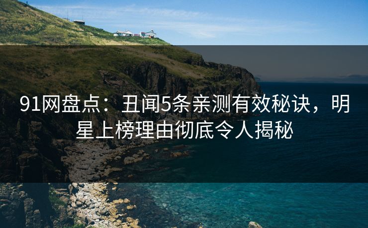 91网盘点：丑闻5条亲测有效秘诀，明星上榜理由彻底令人揭秘