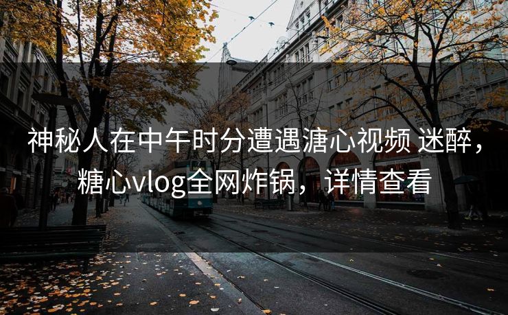 神秘人在中午时分遭遇溏心视频 迷醉,糖心vlog全网炸锅,详情查看 神秘人在中午时分遭遇溏心视频 迷醉,糖心vlog全网炸锅,详情查看