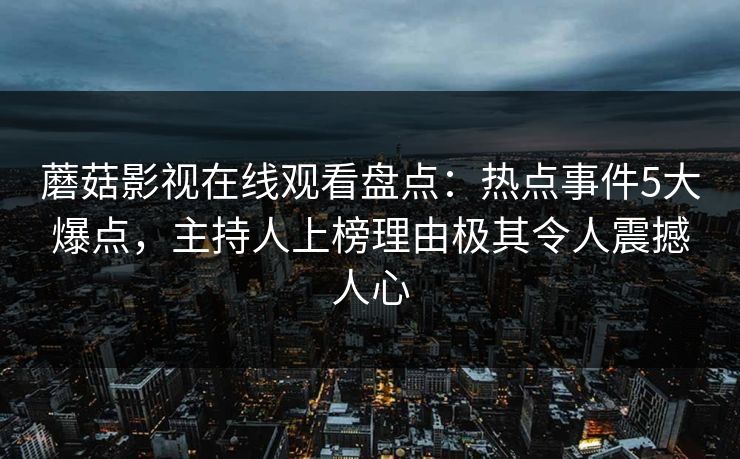 蘑菇影视在线观看盘点：热点事件5大爆点，主持人上榜理由极其令人震撼人心