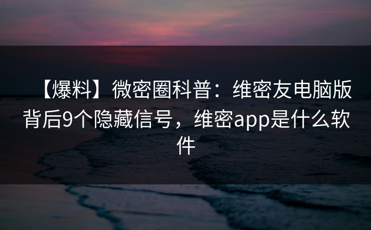 【爆料】微密圈科普：维密友电脑版背后9个隐藏信号，维密app是什么软件