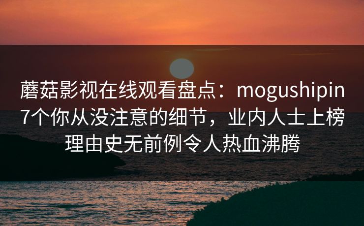蘑菇影视在线观看盘点：mogushipin7个你从没注意的细节，业内人士上榜理由史无前例令人热血沸腾