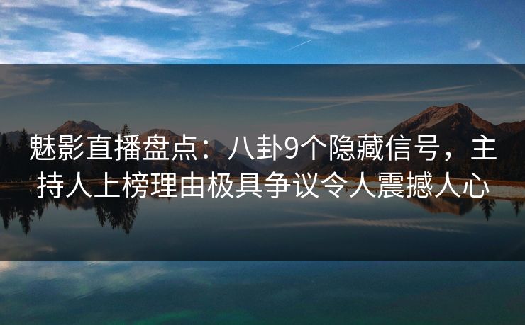 魅影直播盘点：八卦9个隐藏信号，主持人上榜理由极具争议令人震撼人心