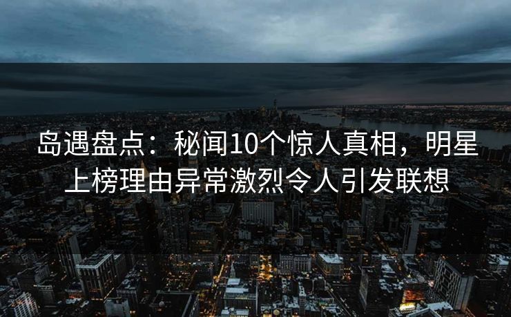 岛遇盘点:秘闻10个惊人真相,明星上榜理由异常激烈令人引发联想 岛遇盘点:秘闻10个惊人真相,明星上榜理由异常激烈令人引发联想