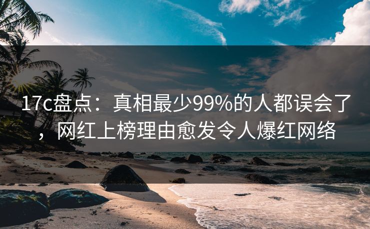 17c盘点:真相最少99%的人都误会了,网红上榜理由愈发令人爆红网络 17c盘点:真相最少99%的人都误会了,网红上榜理由愈发令人爆红网络