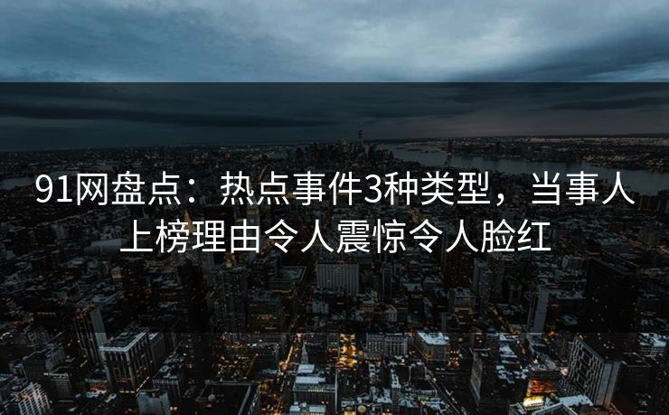 91网盘点：热点事件3种类型，当事人上榜理由令人震惊令人脸红