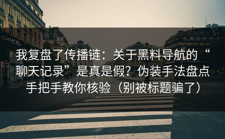 我复盘了传播链：关于黑料导航的“聊天记录”是真是假？伪装手法盘点手把手教你核验（别被标题骗了）