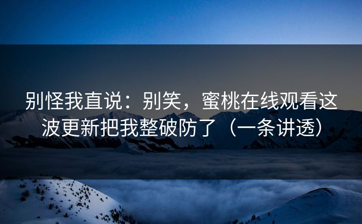 别怪我直说：别笑，蜜桃在线观看这波更新把我整破防了（一条讲透）
