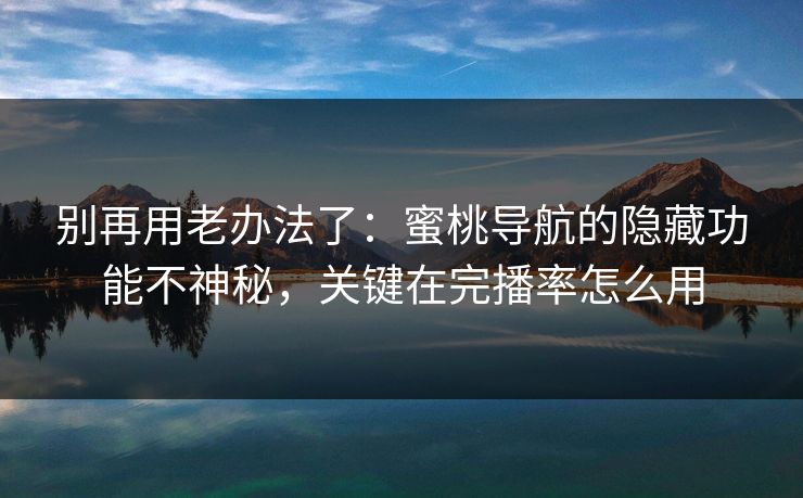 别再用老办法了：蜜桃导航的隐藏功能不神秘，关键在完播率怎么用