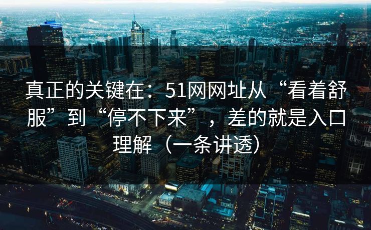 真正的关键在：51网网址从“看着舒服”到“停不下来”，差的就是入口理解（一条讲透）