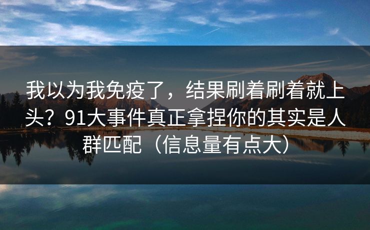 我以为我免疫了，结果刷着刷着就上头？91大事件真正拿捏你的其实是人群匹配（信息量有点大）
