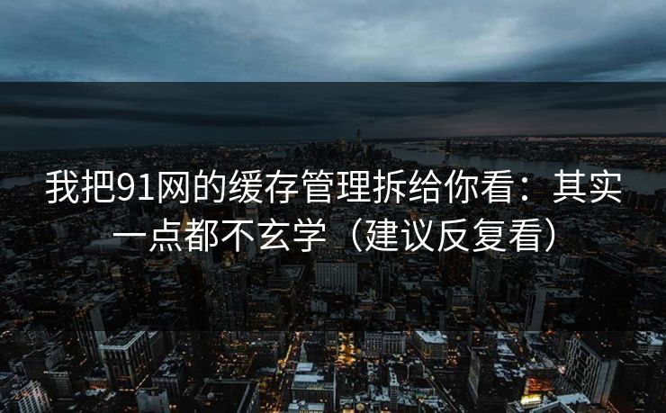 我把91网的缓存管理拆给你看：其实一点都不玄学（建议反复看）