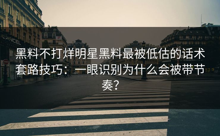 黑料不打烊明星黑料最被低估的话术套路技巧：一眼识别为什么会被带节奏？