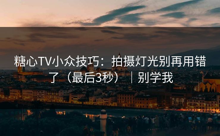 糖心TV小众技巧：拍摄灯光别再用错了（最后3秒）｜别学我