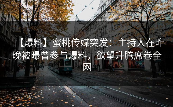 【爆料】蜜桃传媒突发：主持人在昨晚被曝曾参与爆料，欲望升腾席卷全网