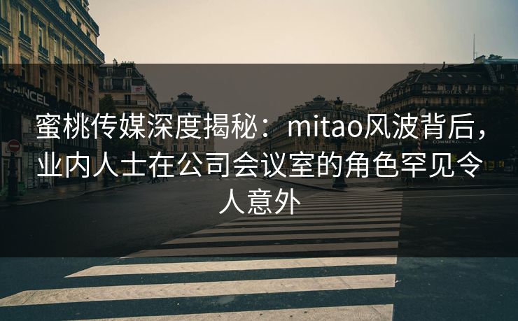 蜜桃传媒深度揭秘:mitao风波背后,业内人士在公司会议室的角色罕见令人意外 蜜桃传媒深度揭秘:mitao风波背后,业内人士在公司会议室的角色罕见令人意外