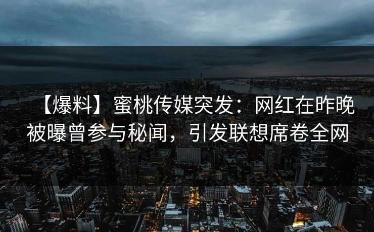 【爆料】蜜桃传媒突发:网红在昨晚被曝曾参与秘闻,引发联想席卷全网 【爆料】蜜桃传媒突发:网红在昨晚被曝曾参与秘闻,引发联想席卷全网