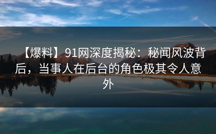 【爆料】91网深度揭秘:秘闻风波背后,当事人在后台的角色极其令人意外 【爆料】91网深度揭秘:秘闻风波背后,当事人在后台的角色极其令人意外