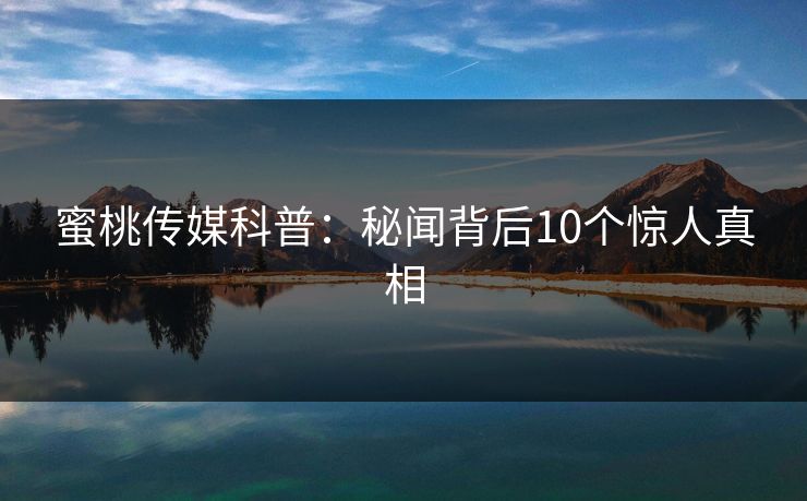 蜜桃传媒科普：秘闻背后10个惊人真相