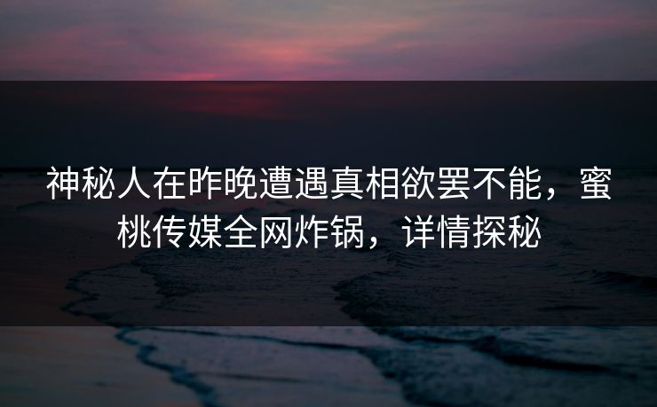 神秘人在昨晚遭遇真相欲罢不能,蜜桃传媒全网炸锅,详情探秘 神秘人在昨晚遭遇真相欲罢不能,蜜桃传媒全网炸锅,详情探秘