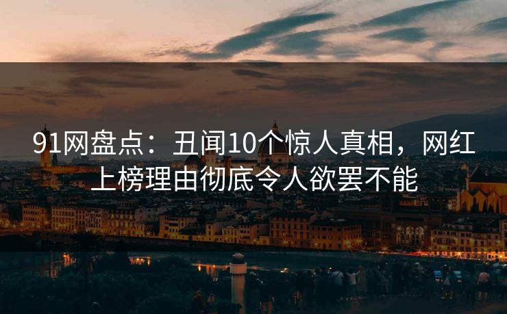 91网盘点:丑闻10个惊人真相,网红上榜理由彻底令人欲罢不能 91网盘点:丑闻10个惊人真相,网红上榜理由彻底令人欲罢不能