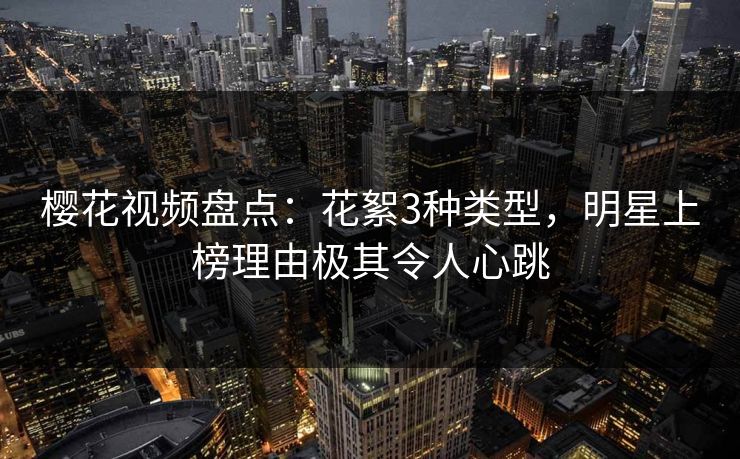 樱花视频盘点:花絮3种类型,明星上榜理由极其令人心跳 樱花视频盘点:花絮3种类型,明星上榜理由极其令人心跳