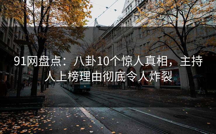 91网盘点：八卦10个惊人真相，主持人上榜理由彻底令人炸裂