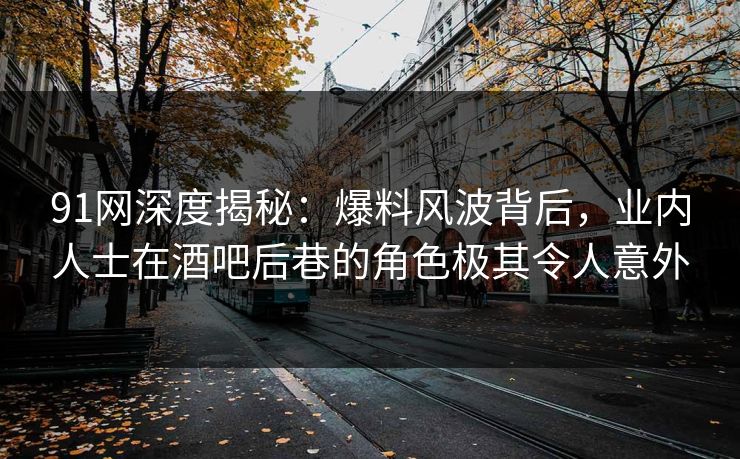 91网深度揭秘：爆料风波背后，业内人士在酒吧后巷的角色极其令人意外