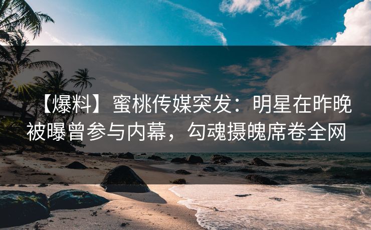 【爆料】蜜桃传媒突发：明星在昨晚被曝曾参与内幕，勾魂摄魄席卷全网