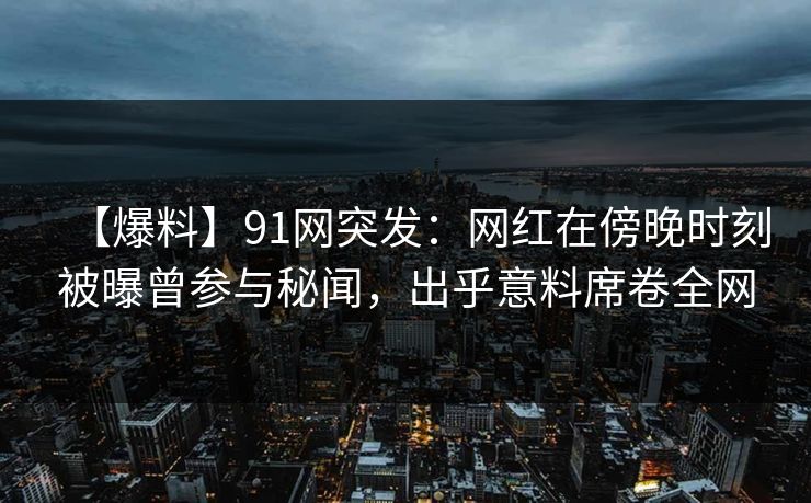 【爆料】91网突发：网红在傍晚时刻被曝曾参与秘闻，出乎意料席卷全网