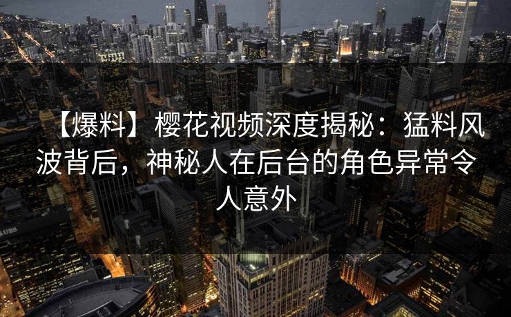 【爆料】樱花视频深度揭秘：猛料风波背后，神秘人在后台的角色异常令人意外