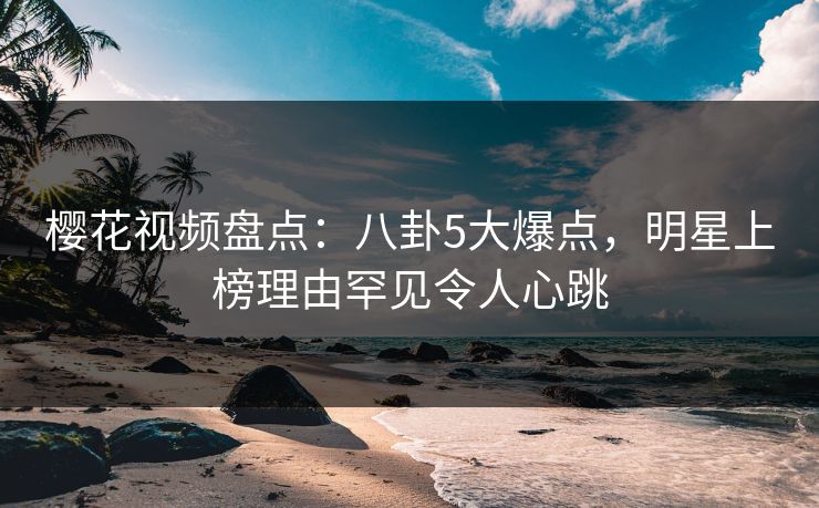 樱花视频盘点:八卦5大爆点,明星上榜理由罕见令人心跳 樱花视频盘点:八卦5大爆点,明星上榜理由罕见令人心跳